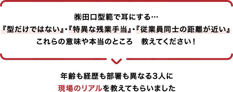 (株)田口型範で耳にする…型だけではない』『特異な残業手当』『従業員同士の距離が近い』これらの意味や本当のところ教えてください！年齢も経歴も部署も異なる3人に現場のリアルを教えてもらいました